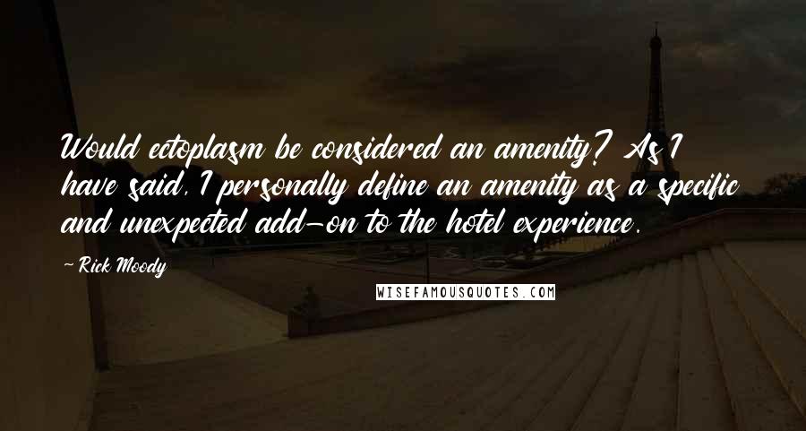 Rick Moody Quotes: Would ectoplasm be considered an amenity? As I have said, I personally define an amenity as a specific and unexpected add-on to the hotel experience.