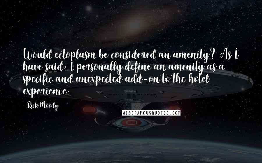 Rick Moody Quotes: Would ectoplasm be considered an amenity? As I have said, I personally define an amenity as a specific and unexpected add-on to the hotel experience.