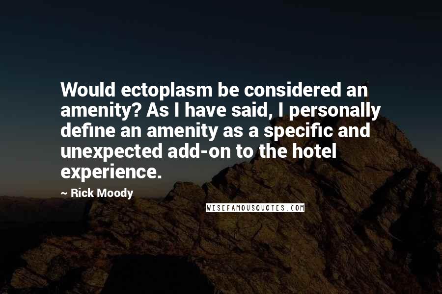 Rick Moody Quotes: Would ectoplasm be considered an amenity? As I have said, I personally define an amenity as a specific and unexpected add-on to the hotel experience.