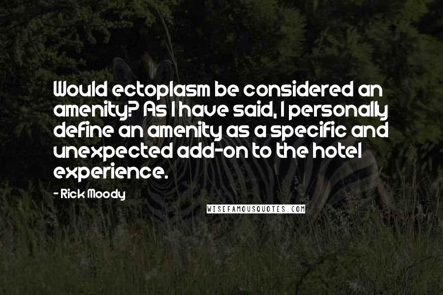 Rick Moody Quotes: Would ectoplasm be considered an amenity? As I have said, I personally define an amenity as a specific and unexpected add-on to the hotel experience.