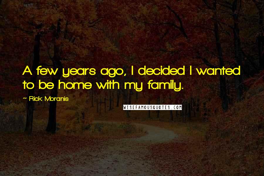 Rick Moranis Quotes: A few years ago, I decided I wanted to be home with my family.