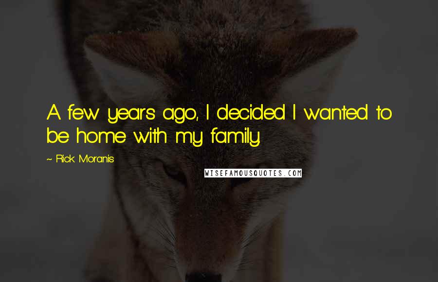 Rick Moranis Quotes: A few years ago, I decided I wanted to be home with my family.