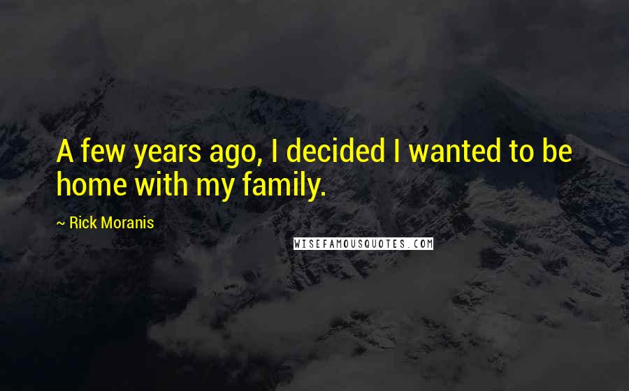 Rick Moranis Quotes: A few years ago, I decided I wanted to be home with my family.