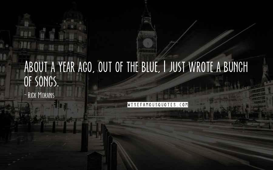 Rick Moranis Quotes: About a year ago, out of the blue, I just wrote a bunch of songs.