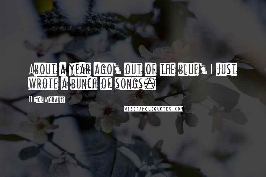 Rick Moranis Quotes: About a year ago, out of the blue, I just wrote a bunch of songs.