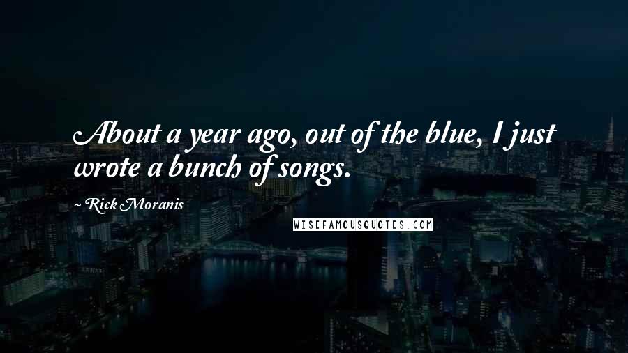 Rick Moranis Quotes: About a year ago, out of the blue, I just wrote a bunch of songs.