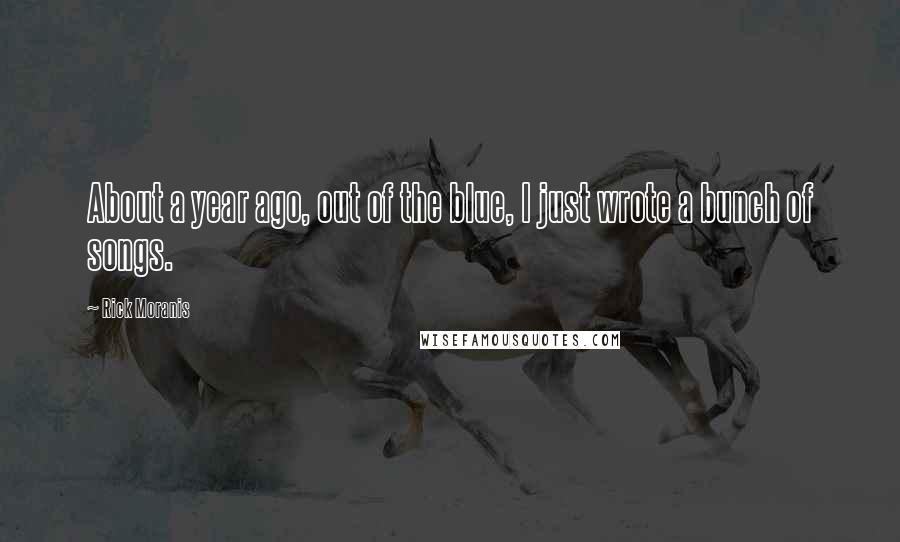 Rick Moranis Quotes: About a year ago, out of the blue, I just wrote a bunch of songs.