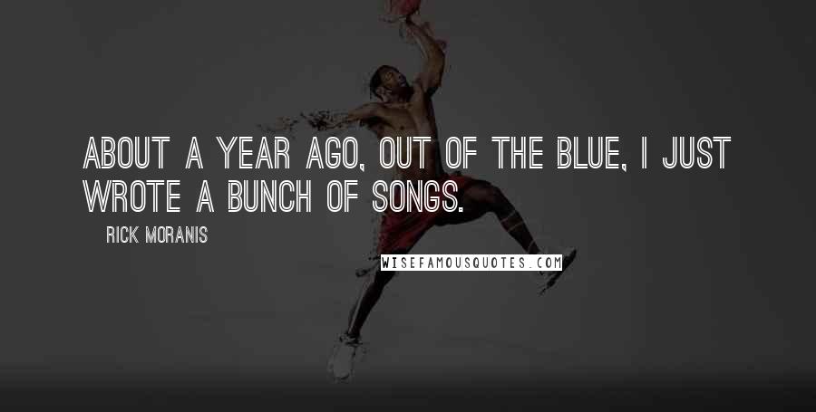 Rick Moranis Quotes: About a year ago, out of the blue, I just wrote a bunch of songs.