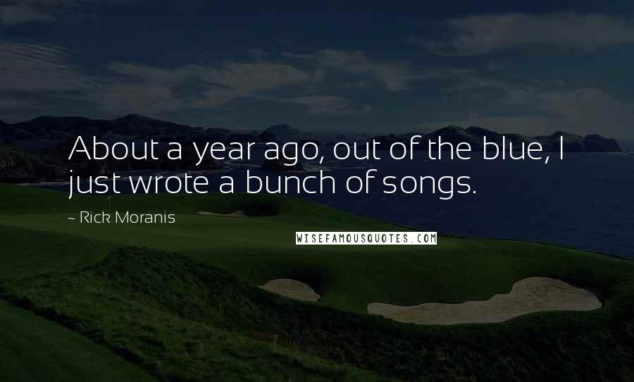 Rick Moranis Quotes: About a year ago, out of the blue, I just wrote a bunch of songs.