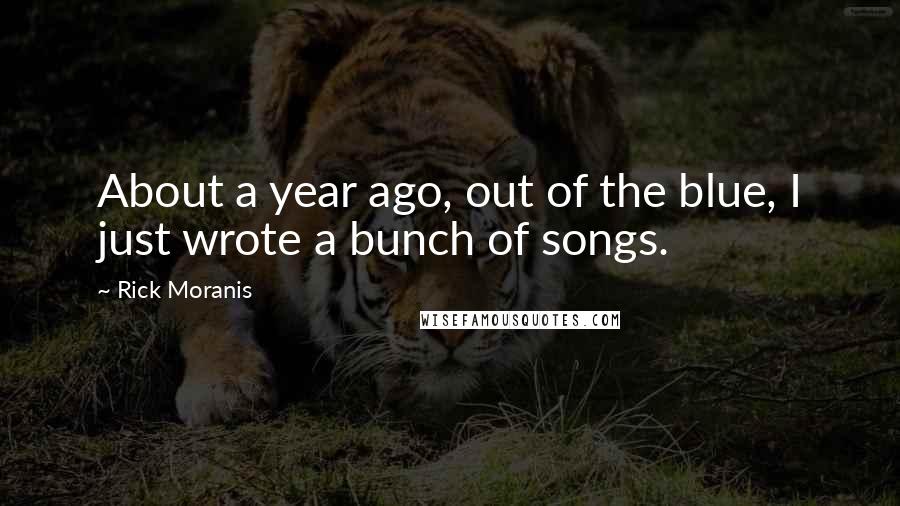 Rick Moranis Quotes: About a year ago, out of the blue, I just wrote a bunch of songs.