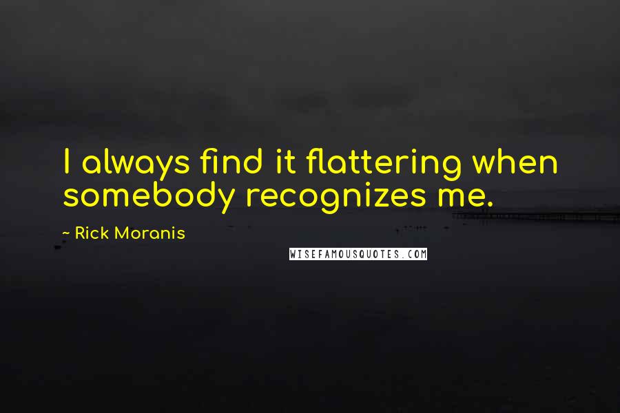 Rick Moranis Quotes: I always find it flattering when somebody recognizes me.