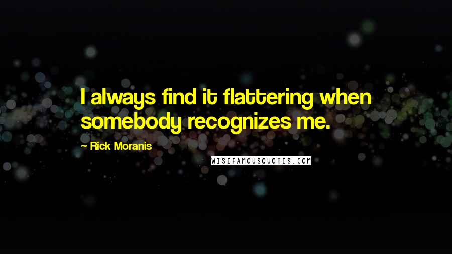 Rick Moranis Quotes: I always find it flattering when somebody recognizes me.