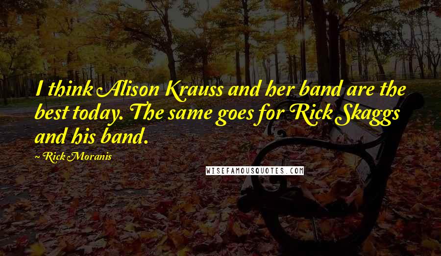 Rick Moranis Quotes: I think Alison Krauss and her band are the best today. The same goes for Rick Skaggs and his band.