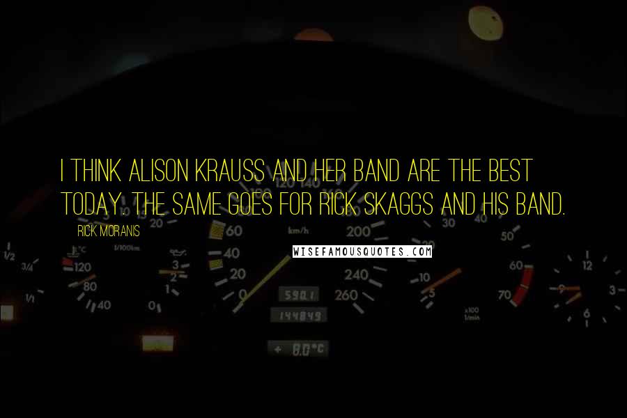 Rick Moranis Quotes: I think Alison Krauss and her band are the best today. The same goes for Rick Skaggs and his band.