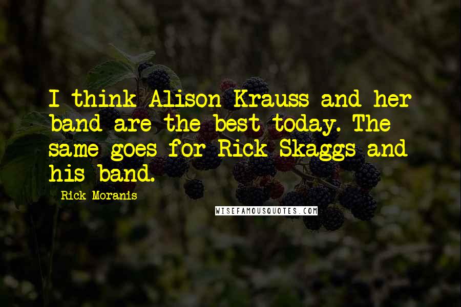 Rick Moranis Quotes: I think Alison Krauss and her band are the best today. The same goes for Rick Skaggs and his band.