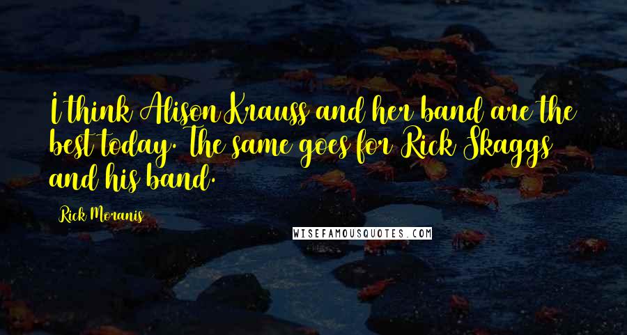 Rick Moranis Quotes: I think Alison Krauss and her band are the best today. The same goes for Rick Skaggs and his band.