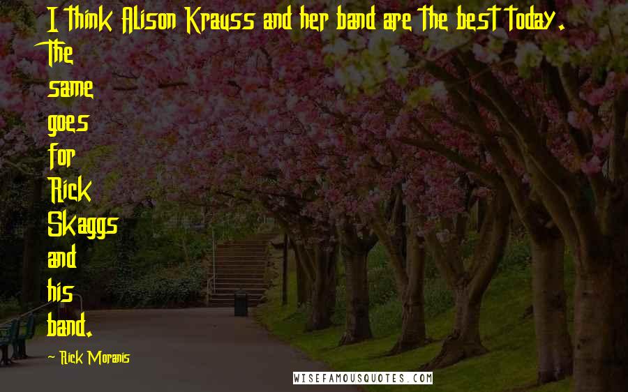 Rick Moranis Quotes: I think Alison Krauss and her band are the best today. The same goes for Rick Skaggs and his band.