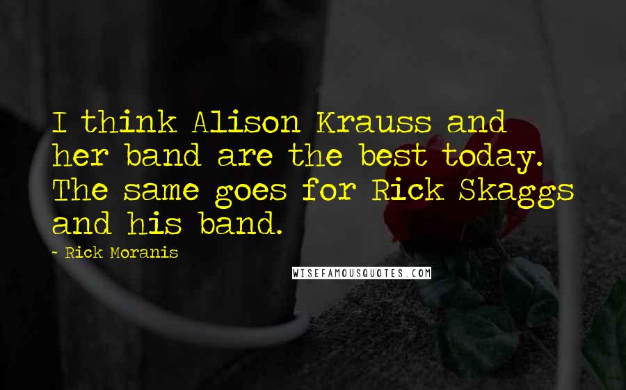 Rick Moranis Quotes: I think Alison Krauss and her band are the best today. The same goes for Rick Skaggs and his band.