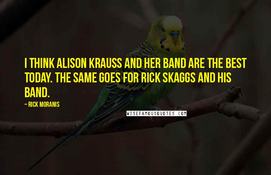Rick Moranis Quotes: I think Alison Krauss and her band are the best today. The same goes for Rick Skaggs and his band.