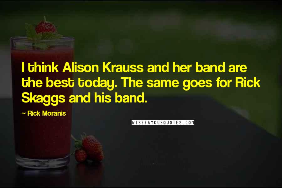 Rick Moranis Quotes: I think Alison Krauss and her band are the best today. The same goes for Rick Skaggs and his band.