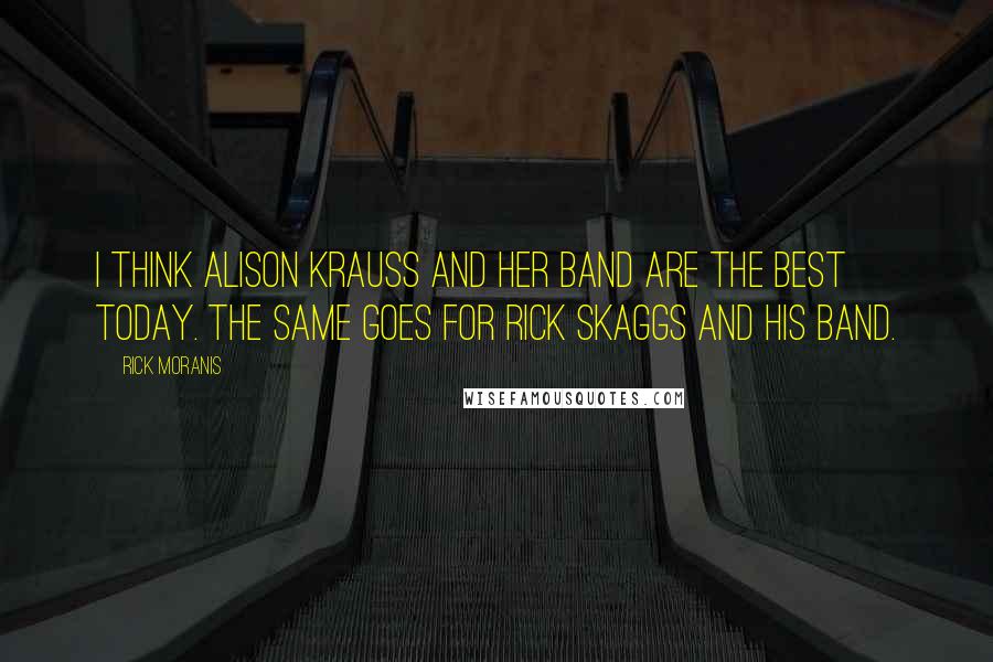 Rick Moranis Quotes: I think Alison Krauss and her band are the best today. The same goes for Rick Skaggs and his band.