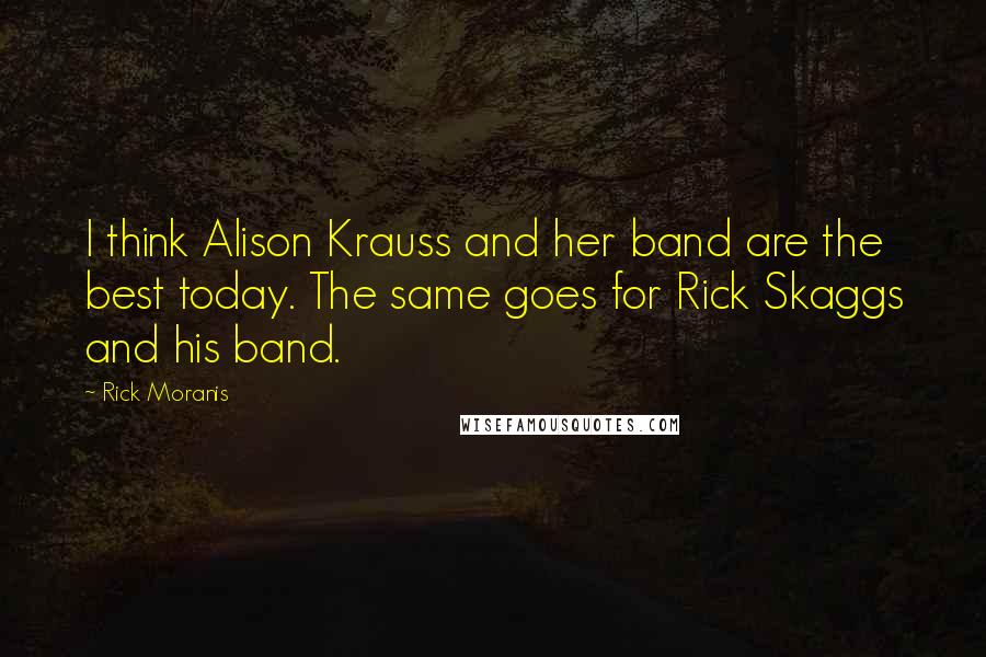Rick Moranis Quotes: I think Alison Krauss and her band are the best today. The same goes for Rick Skaggs and his band.