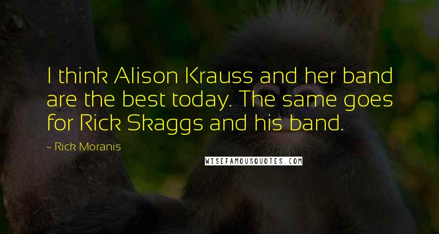 Rick Moranis Quotes: I think Alison Krauss and her band are the best today. The same goes for Rick Skaggs and his band.