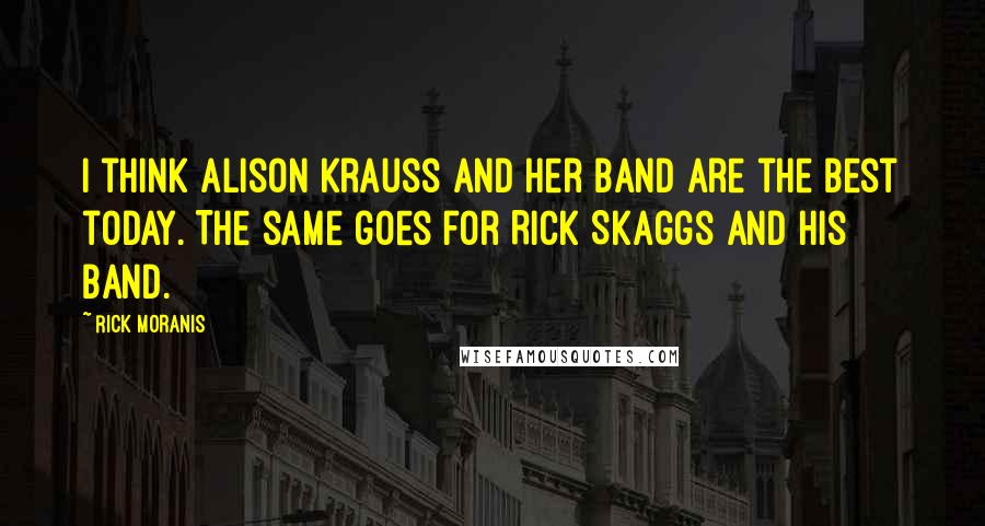 Rick Moranis Quotes: I think Alison Krauss and her band are the best today. The same goes for Rick Skaggs and his band.