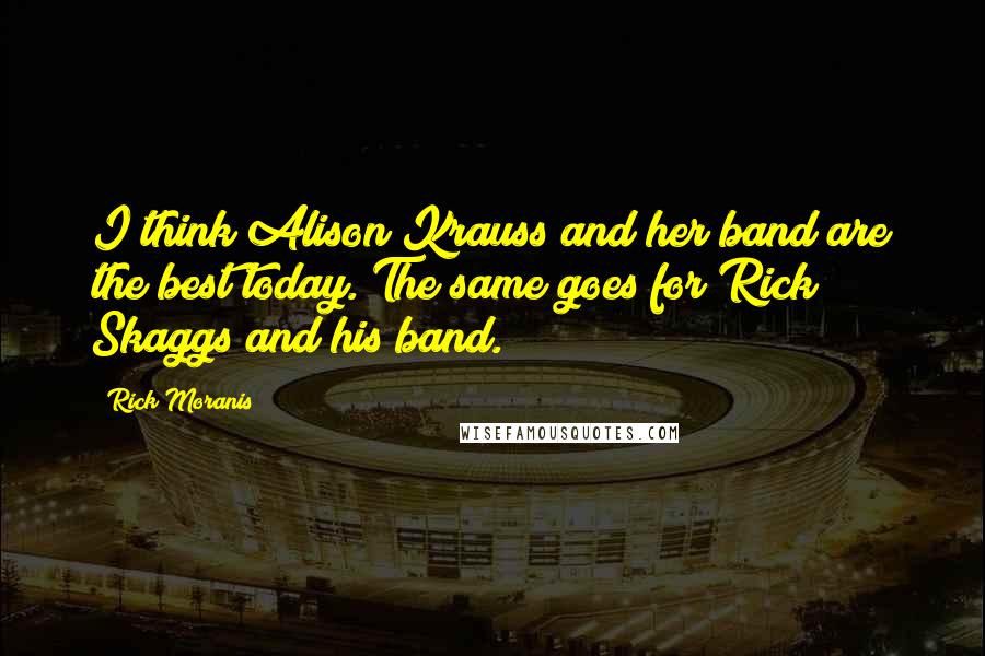 Rick Moranis Quotes: I think Alison Krauss and her band are the best today. The same goes for Rick Skaggs and his band.