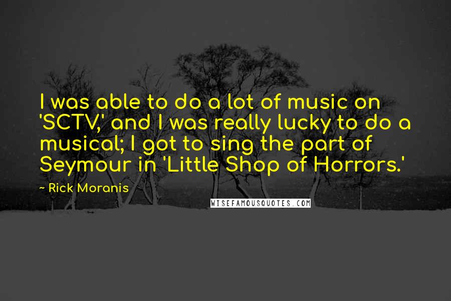 Rick Moranis Quotes: I was able to do a lot of music on 'SCTV,' and I was really lucky to do a musical; I got to sing the part of Seymour in 'Little Shop of Horrors.'