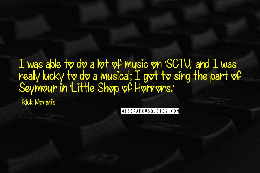 Rick Moranis Quotes: I was able to do a lot of music on 'SCTV,' and I was really lucky to do a musical; I got to sing the part of Seymour in 'Little Shop of Horrors.'