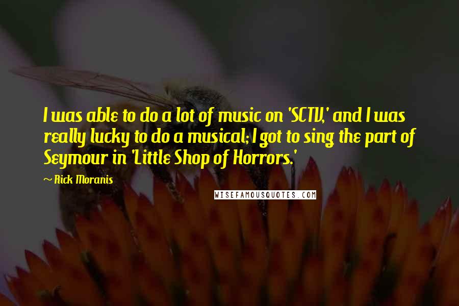 Rick Moranis Quotes: I was able to do a lot of music on 'SCTV,' and I was really lucky to do a musical; I got to sing the part of Seymour in 'Little Shop of Horrors.'