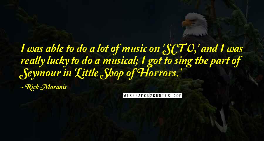 Rick Moranis Quotes: I was able to do a lot of music on 'SCTV,' and I was really lucky to do a musical; I got to sing the part of Seymour in 'Little Shop of Horrors.'