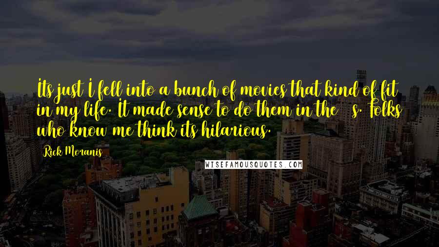 Rick Moranis Quotes: Its just I fell into a bunch of movies that kind of fit in my life. It made sense to do them in the 80s. Folks who know me think its hilarious.