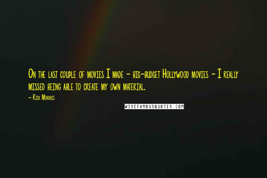 Rick Moranis Quotes: On the last couple of movies I made - big-budget Hollywood movies - I really missed being able to create my own material.
