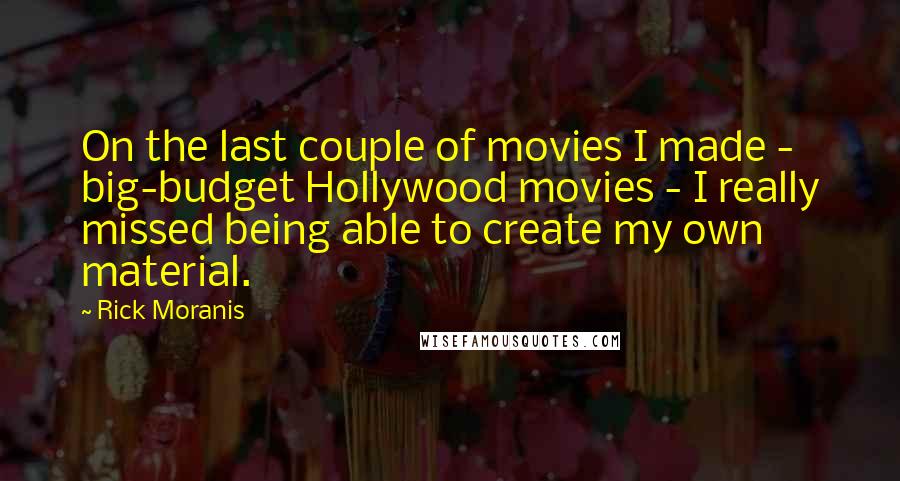 Rick Moranis Quotes: On the last couple of movies I made - big-budget Hollywood movies - I really missed being able to create my own material.