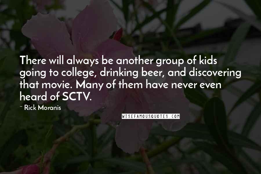 Rick Moranis Quotes: There will always be another group of kids going to college, drinking beer, and discovering that movie. Many of them have never even heard of SCTV.