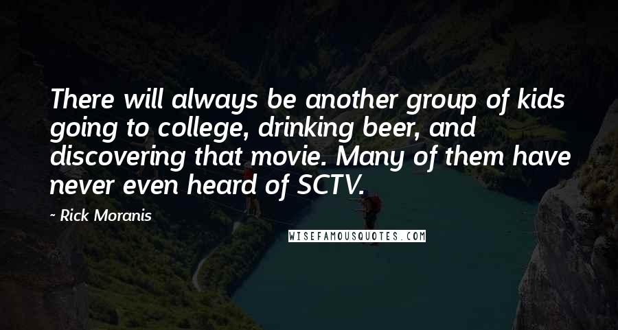 Rick Moranis Quotes: There will always be another group of kids going to college, drinking beer, and discovering that movie. Many of them have never even heard of SCTV.