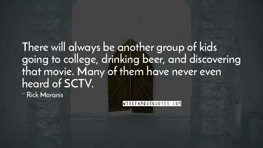 Rick Moranis Quotes: There will always be another group of kids going to college, drinking beer, and discovering that movie. Many of them have never even heard of SCTV.