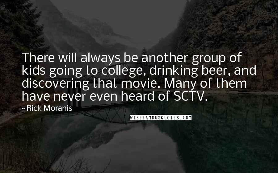 Rick Moranis Quotes: There will always be another group of kids going to college, drinking beer, and discovering that movie. Many of them have never even heard of SCTV.