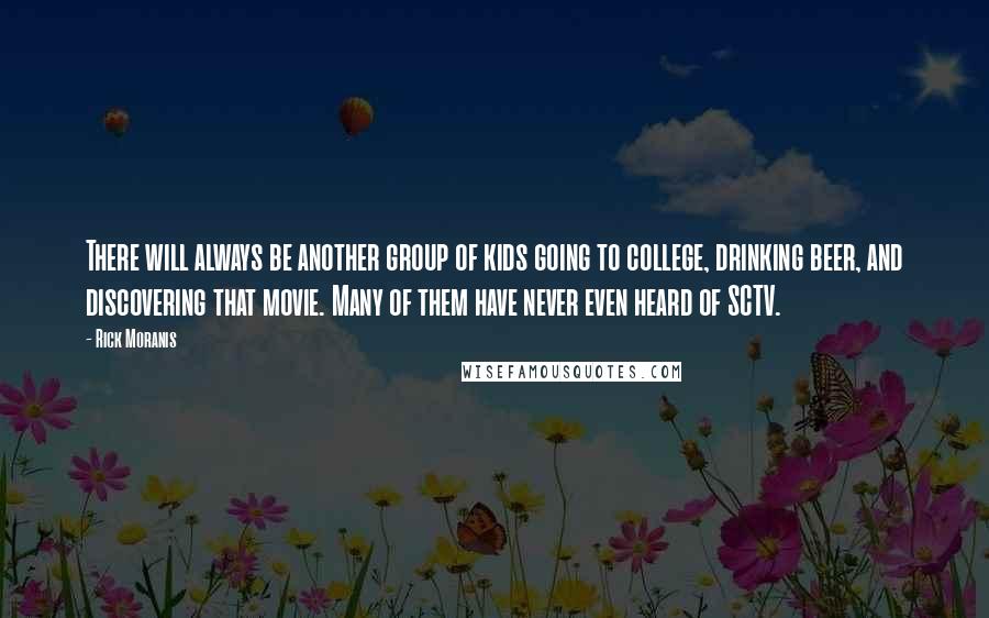 Rick Moranis Quotes: There will always be another group of kids going to college, drinking beer, and discovering that movie. Many of them have never even heard of SCTV.