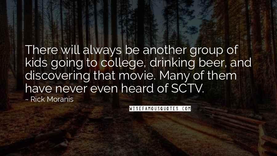 Rick Moranis Quotes: There will always be another group of kids going to college, drinking beer, and discovering that movie. Many of them have never even heard of SCTV.