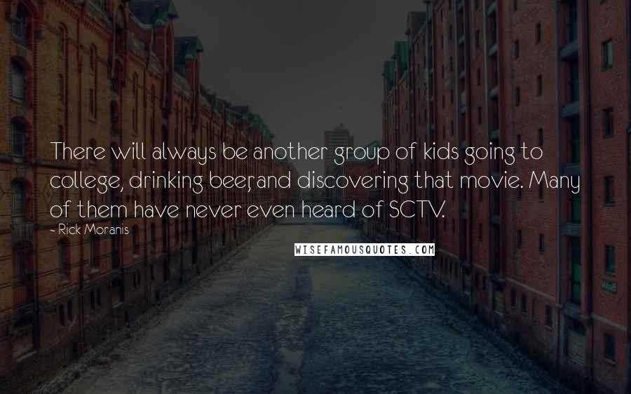 Rick Moranis Quotes: There will always be another group of kids going to college, drinking beer, and discovering that movie. Many of them have never even heard of SCTV.