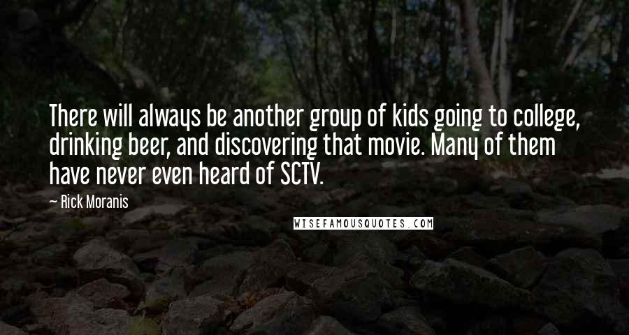 Rick Moranis Quotes: There will always be another group of kids going to college, drinking beer, and discovering that movie. Many of them have never even heard of SCTV.