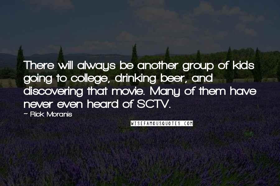 Rick Moranis Quotes: There will always be another group of kids going to college, drinking beer, and discovering that movie. Many of them have never even heard of SCTV.