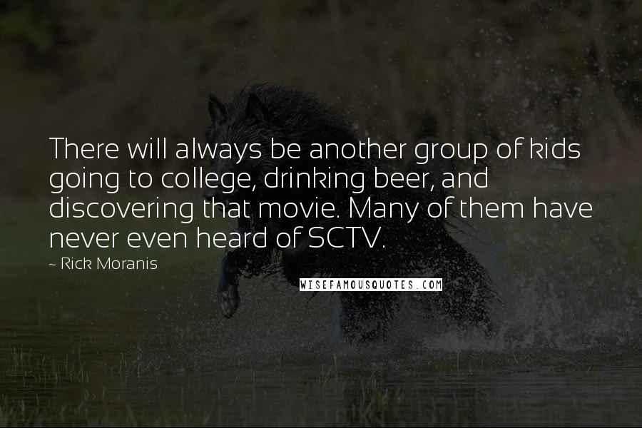 Rick Moranis Quotes: There will always be another group of kids going to college, drinking beer, and discovering that movie. Many of them have never even heard of SCTV.