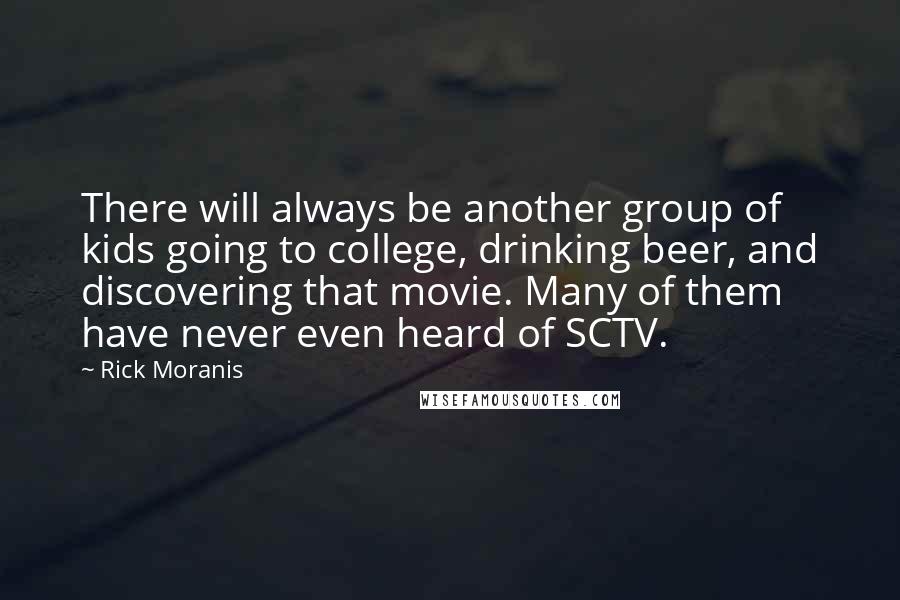 Rick Moranis Quotes: There will always be another group of kids going to college, drinking beer, and discovering that movie. Many of them have never even heard of SCTV.