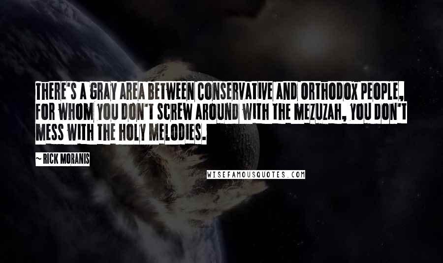 Rick Moranis Quotes: There's a gray area between Conservative and Orthodox people, for whom you don't screw around with the mezuzah, you don't mess with the holy melodies.