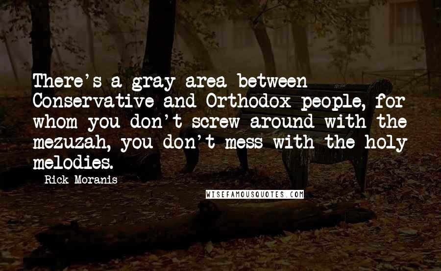 Rick Moranis Quotes: There's a gray area between Conservative and Orthodox people, for whom you don't screw around with the mezuzah, you don't mess with the holy melodies.