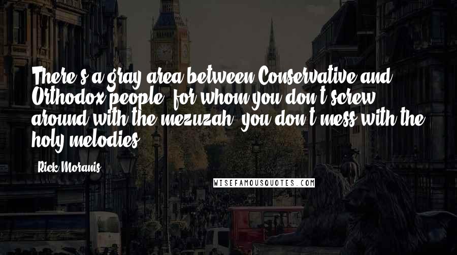 Rick Moranis Quotes: There's a gray area between Conservative and Orthodox people, for whom you don't screw around with the mezuzah, you don't mess with the holy melodies.